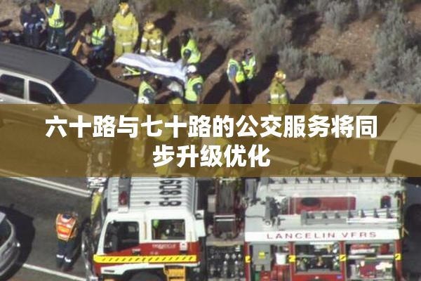 六十路与七十路的公交服务将同步升级优化