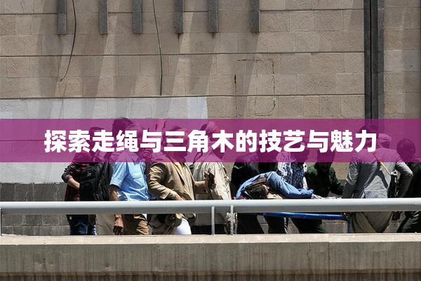 探索走绳与三角木的技艺与魅力
