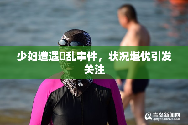 少妇遭遇婬乱事件，状况堪忧引发关注