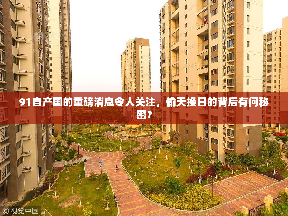 91自产国的重磅消息令人关注，偷天换日的背后有何秘密？
