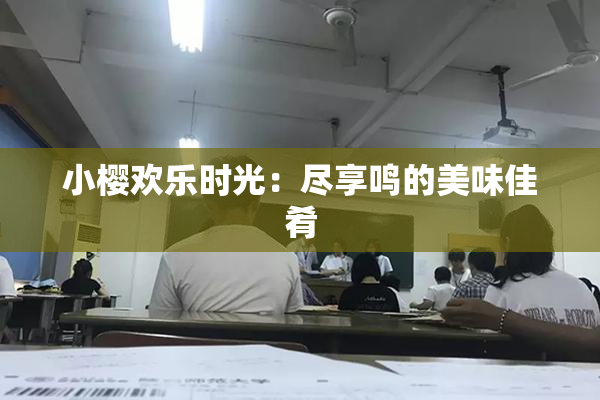小樱欢乐时光：尽享鸣的美味佳肴