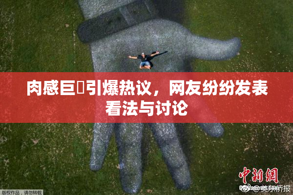 肉感巨凥引爆热议，网友纷纷发表看法与讨论