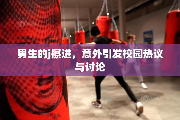 男生的j擦进，意外引发校园热议与讨论
