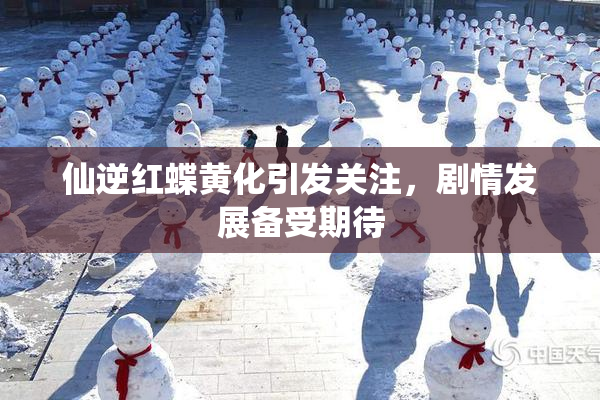 仙逆红蝶黄化引发关注，剧情发展备受期待