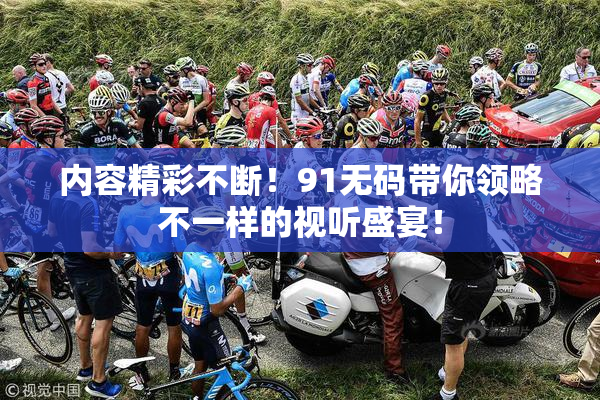 内容精彩不断！91无码带你领略不一样的视听盛宴！