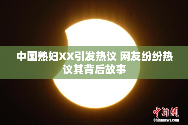 中国熟妇XX引发热议 网友纷纷热议其背后故事