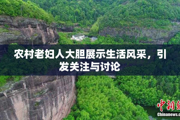 农村老妇人大胆展示生活风采，引发关注与讨论