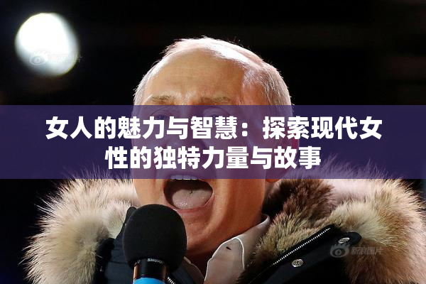 女人的魅力与智慧：探索现代女性的独特力量与故事