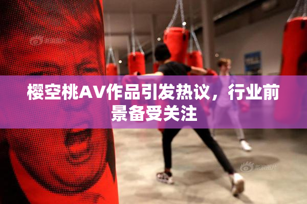 樱空桃AV作品引发热议，行业前景备受关注