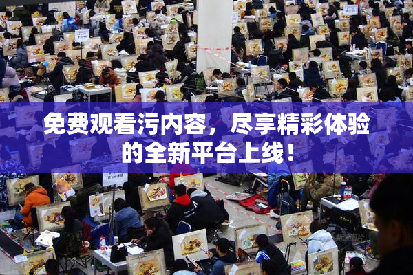 免费观看污内容，尽享精彩体验的全新平台上线！