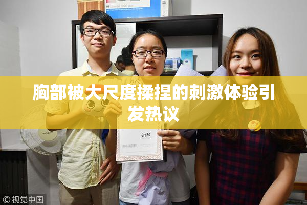 胸部被大尺度揉捏的刺激体验引发热议