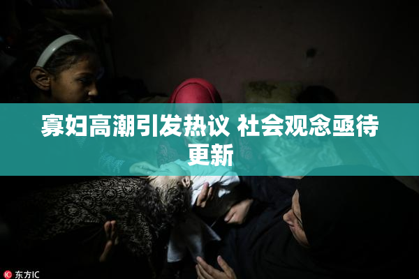 寡妇高潮引发热议 社会观念亟待更新