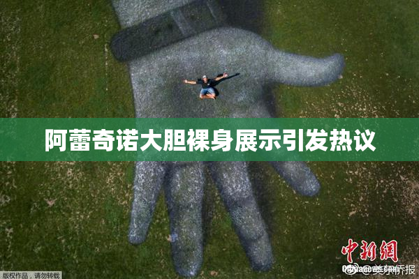 阿蕾奇诺大胆裸身展示引发热议