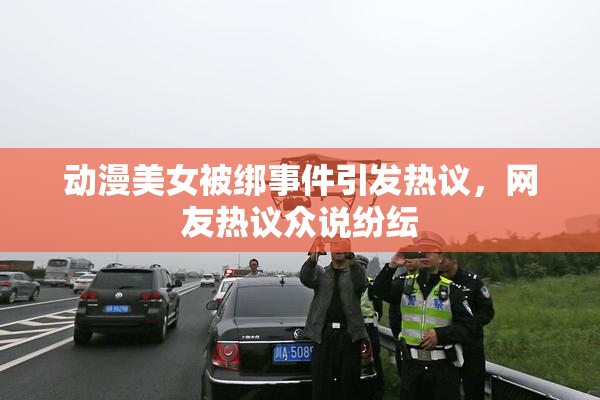 动漫美女被绑事件引发热议，网友热议众说纷纭
