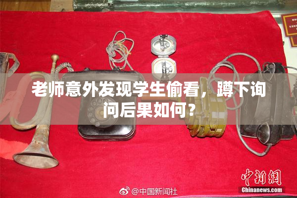 老师意外发现学生偷看，蹲下询问后果如何？