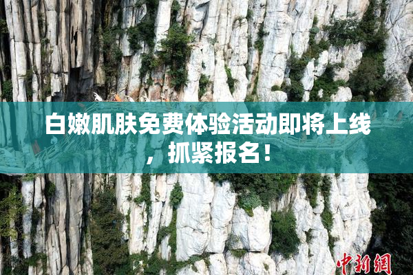 白嫩肌肤免费体验活动即将上线，抓紧报名！