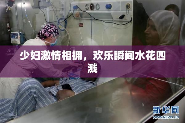 少妇激情相拥，欢乐瞬间水花四溅