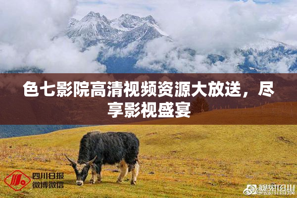 色七影院高清视频资源大放送，尽享影视盛宴