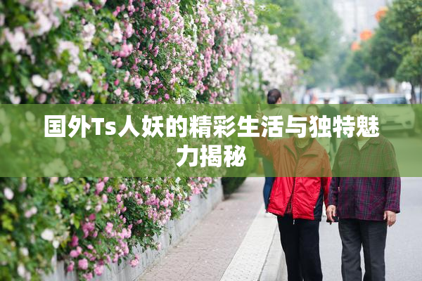 国外Ts人妖的精彩生活与独特魅力揭秘