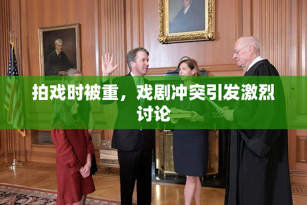 拍戏时被重，戏剧冲突引发激烈讨论