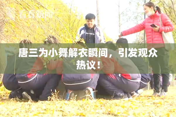 唐三为小舞解衣瞬间，引发观众热议！