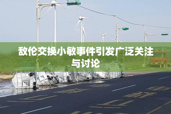 敌伦交换小敏事件引发广泛关注与讨论