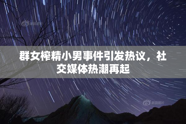 群女榨精小男事件引发热议，社交媒体热潮再起
