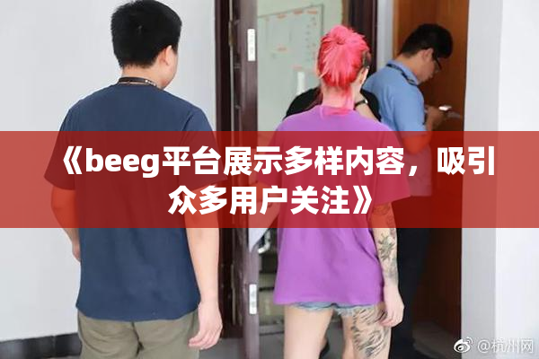 《beeg平台展示多样内容，吸引众多用户关注》