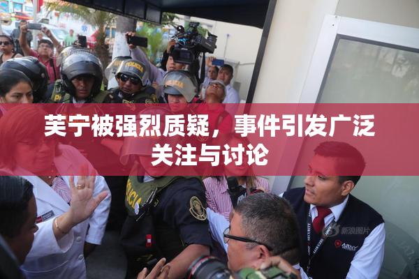 芙宁被强烈质疑，事件引发广泛关注与讨论