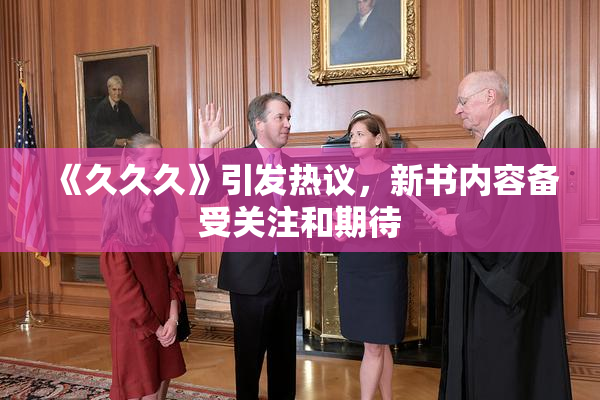 《久久久》引发热议，新书内容备受关注和期待