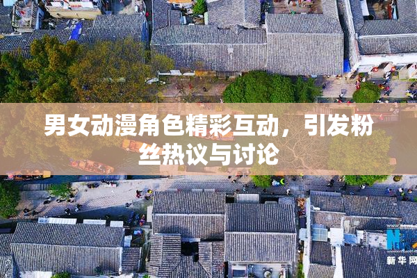 男女动漫角色精彩互动，引发粉丝热议与讨论