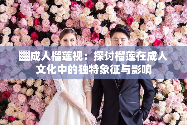 ▓成人榴莲视：探讨榴莲在成人文化中的独特象征与影响