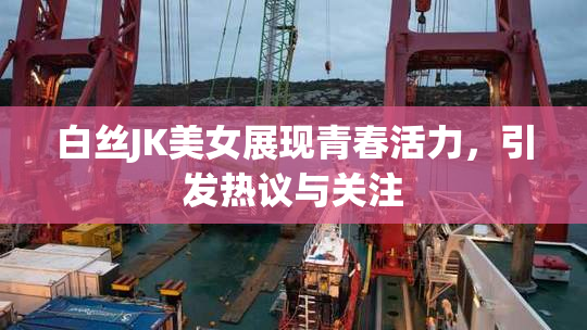 白丝JK美女展现青春活力，引发热议与关注