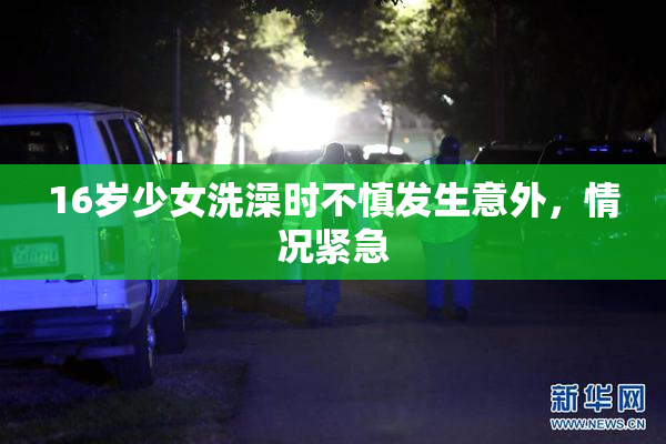 16岁少女洗澡时不慎发生意外，情况紧急