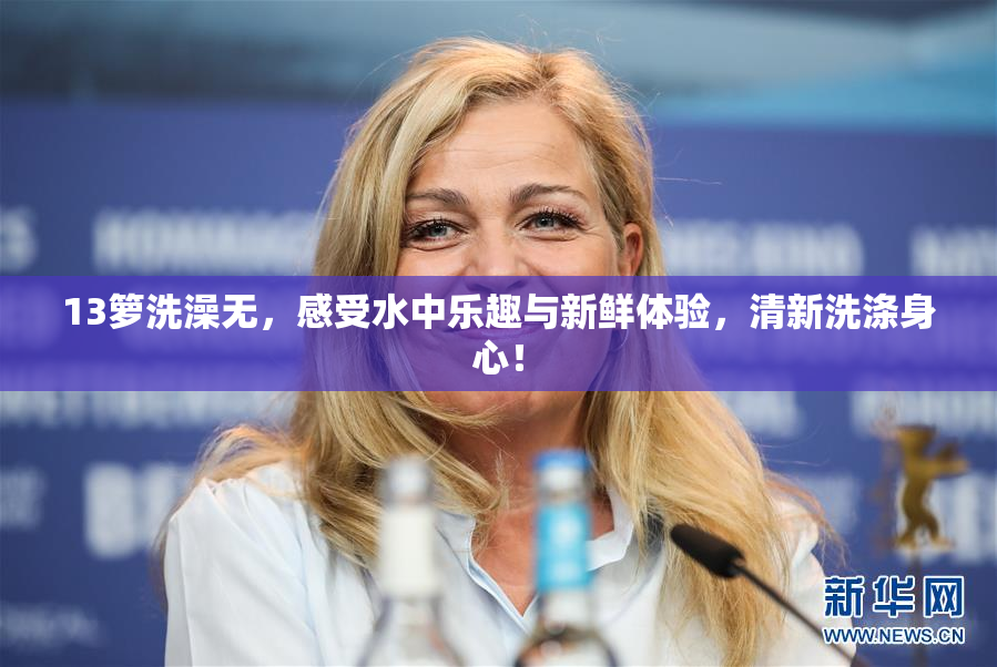 13箩洗澡无，感受水中乐趣与新鲜体验，清新洗涤身心！