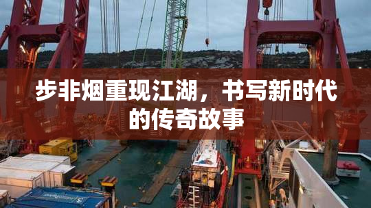步非烟重现江湖，书写新时代的传奇故事
