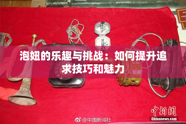 泡妞的乐趣与挑战：如何提升追求技巧和魅力
