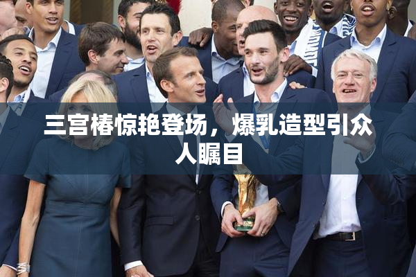 三宫椿惊艳登场，爆乳造型引众人瞩目