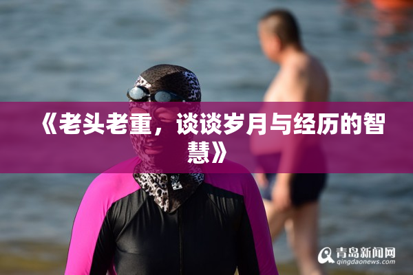 《老头老重，谈谈岁月与经历的智慧》