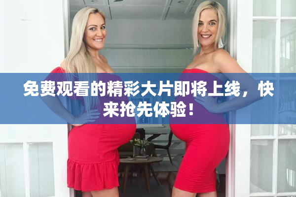 免费观看的精彩大片即将上线，快来抢先体验！