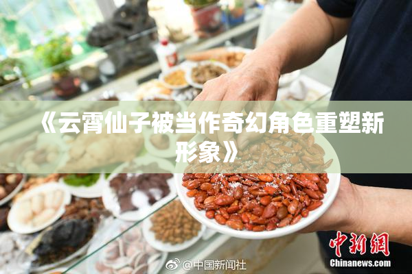 《云霄仙子被当作奇幻角色重塑新形象》