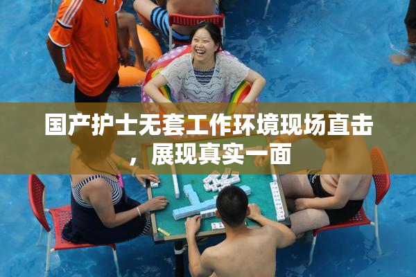 国产护士无套工作环境现场直击，展现真实一面