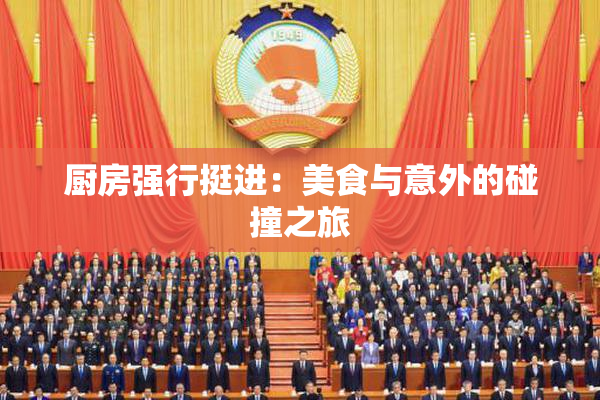 厨房强行挺进：美食与意外的碰撞之旅