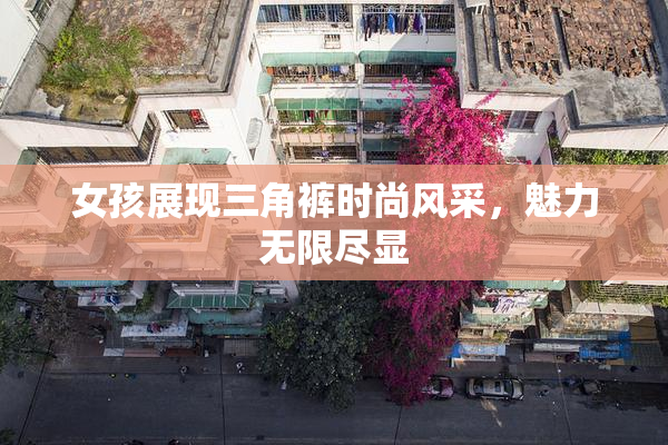 女孩展现三角裤时尚风采，魅力无限尽显