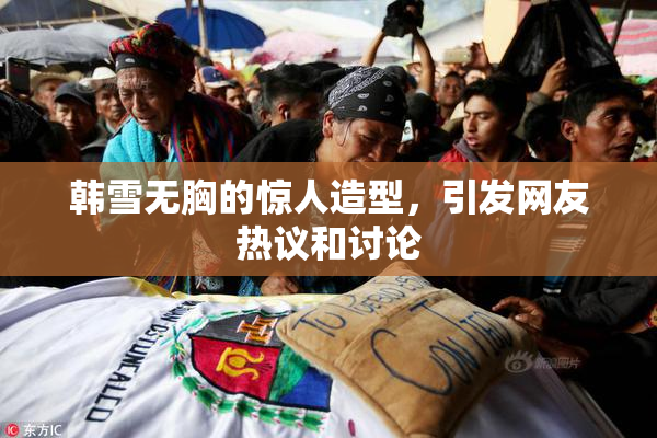 韩雪无胸的惊人造型，引发网友热议和讨论