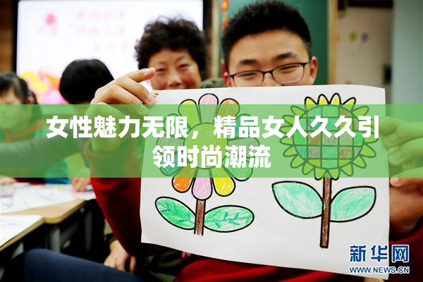 女性魅力无限，精品女人久久引领时尚潮流