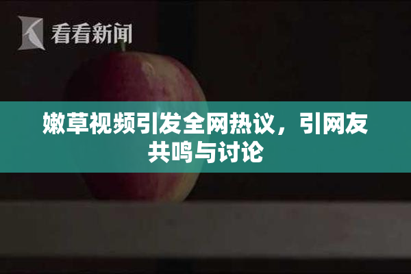 嫩草视频引发全网热议，引网友共鸣与讨论