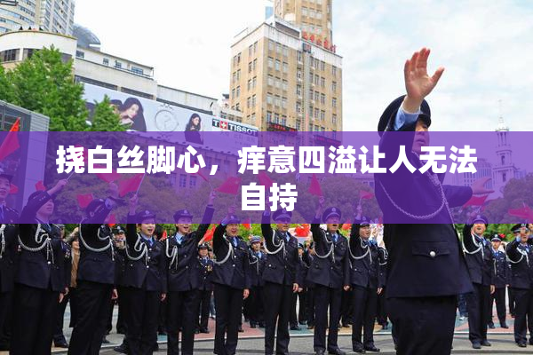 挠白丝脚心，痒意四溢让人无法自持