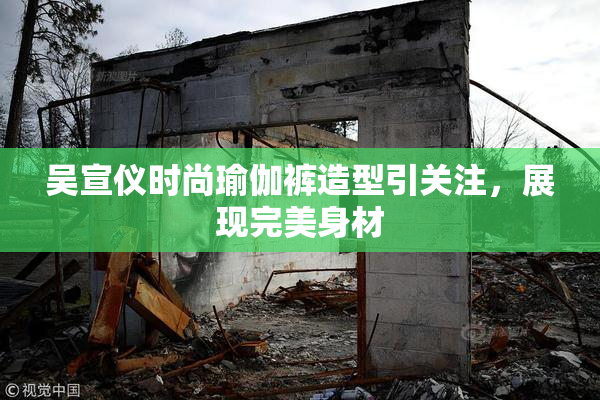 吴宣仪时尚瑜伽裤造型引关注，展现完美身材