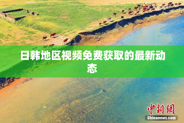 日韩地区视频免费获取的最新动态
